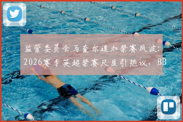 监管委员会马奎尔追加禁赛风波:2026赛季英超禁赛尺度引热议,BBC曝内部讨论曾更严厉