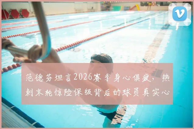范德芬坦言2026赛季身心俱疲,热刺末轮惊险保级背后的球员真实心声