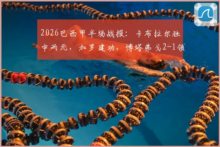 2026巴西甲半场战报：卡布拉尔独中两元，加罗建功，博塔弗戈2-1领先科林蒂安，附全场回看及积分榜分析