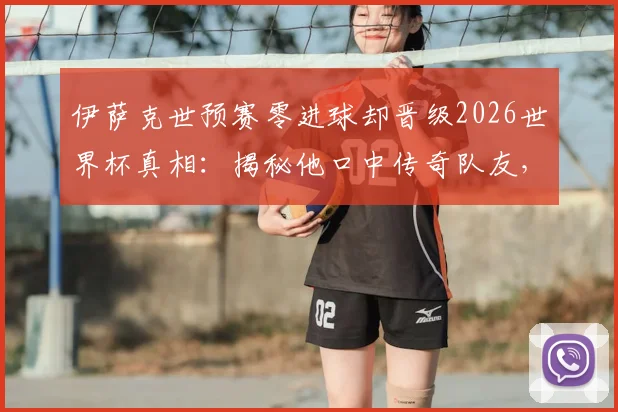 伊萨克世预赛零进球却晋级2026世界杯真相：揭秘他口中传奇队友，分析瑞典队关键战术