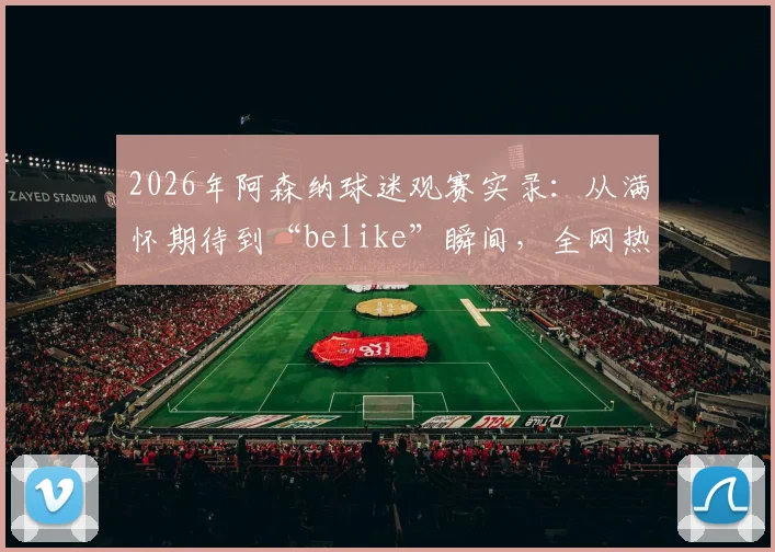2026年阿森纳球迷观赛实录：从满怀期待到“belike”瞬间，全网热梗背后的真实心态解读