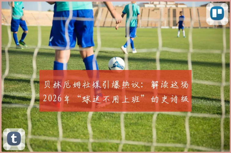 贝林厄姆社媒引爆热议:解读这场2026年“球迷不用上班”的史诗级胜利,附社媒原文及球迷反应