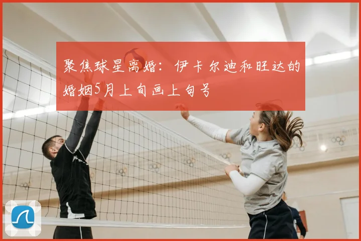 聚焦球星离婚：伊卡尔迪和旺达的婚姻5月上旬画上句号