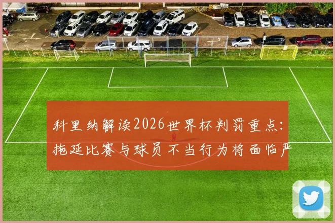 科里纳解读2026世界杯判罚重点：拖延比赛与球员不当行为将面临严厉处罚
