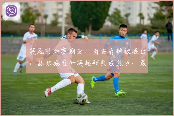 英冠附加赛剧变：南安普顿被逐出，赫尔城直升英超研判成焦点，最新积分规则解析
