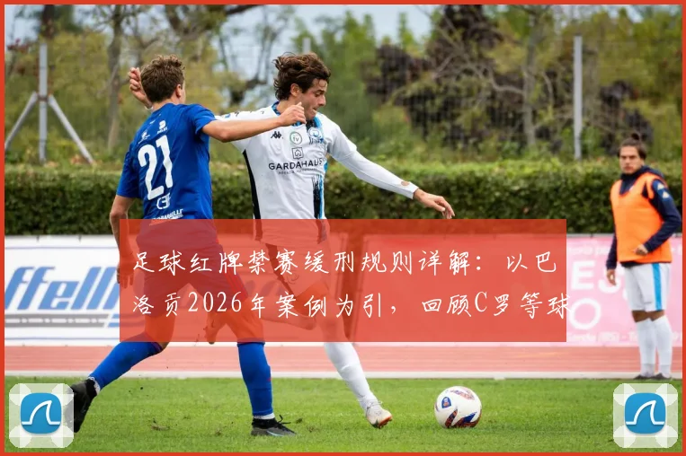 足球红牌禁赛缓刑规则详解：以巴洛贡2026年案例为引，回顾C罗等球星类似判罚
