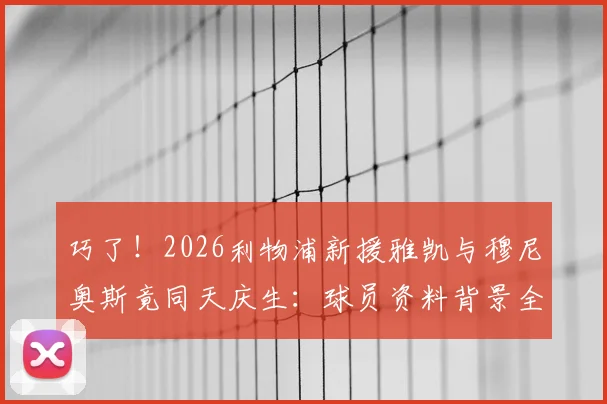 巧了！2026利物浦新援雅凯与穆尼奥斯竟同天庆生：球员资料背景全解析