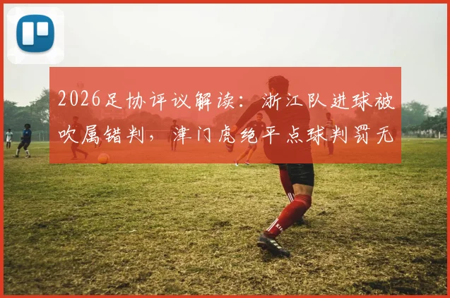 2026足协评议解读：浙江队进球被吹属错判，津门虎绝平点球判罚无误，详解争议全过程