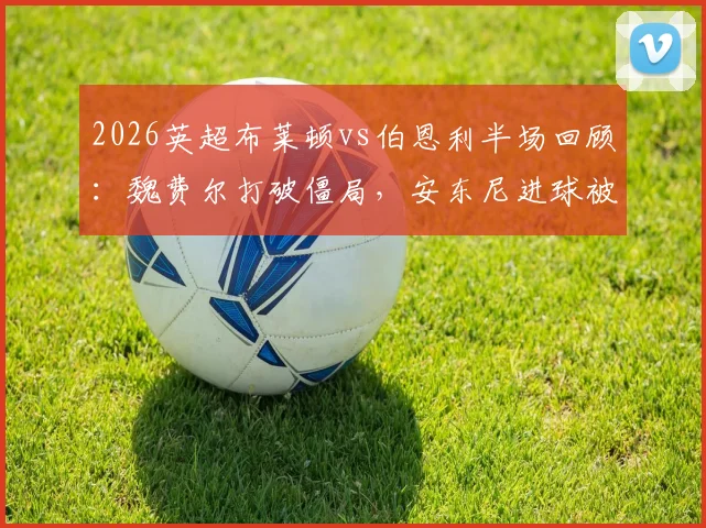 2026英超布莱顿vs伯恩利半场回顾：魏费尔打破僵局，安东尼进球被吹引争议，海鸥1球领先