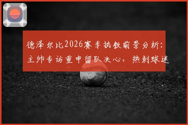 德泽尔比2026赛季执教前景分析:主帅专访重申留队决心,热刺球迷如何解读这份承诺