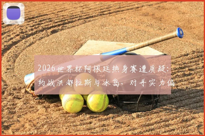 2026世界杯阿根廷热身赛遭质疑:约战洪都拉斯与冰岛,对手实力偏弱引西媒批评