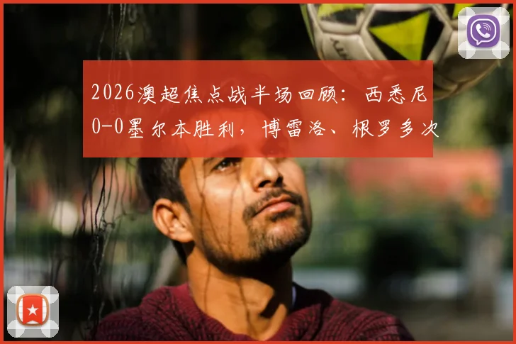 2026澳超焦点战半场回顾：西悉尼0-0墨尔本胜利，博雷洛、根罗多次造险，附全场数据预测与集锦观看指南