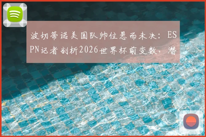 波切蒂诺美国队帅位悬而未决：ESPN记者剖析2026世界杯前变数，潜在继任者浮出水面