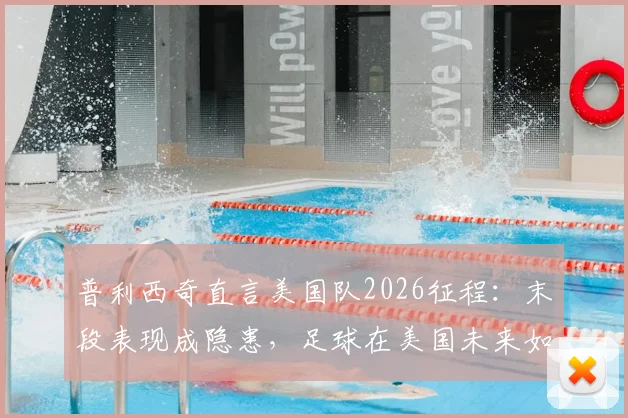 普利西奇直言美国队2026征程：末段表现成隐患，足球在美国未来如何发展？