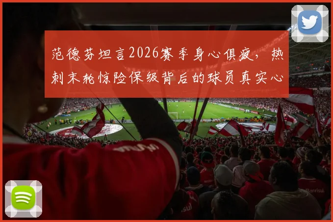 范德芬坦言2026赛季身心俱疲,热刺末轮惊险保级背后的球员真实心声
