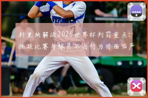 科里纳解读2026世界杯判罚重点：拖延比赛与球员不当行为将面临严厉处罚