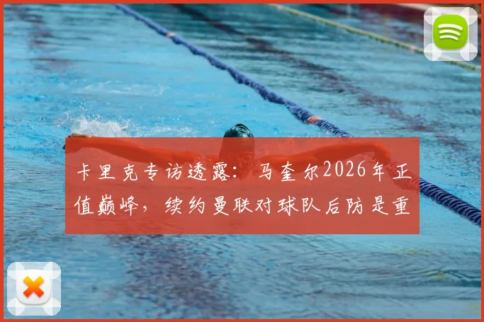 卡里克专访透露：马奎尔2026年正值巅峰，续约曼联对球队后防是重大利好，详解其战术价值