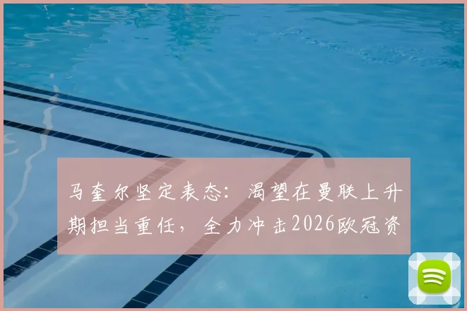 马奎尔坚定表态:渴望在曼联上升期担当重任,全力冲击2026欧冠资格,主力位置与未来规划深度解读
