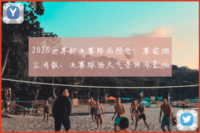2026世界杯决赛降雨预告：赛前烟尘消散，决赛球场天气条件与影响分析