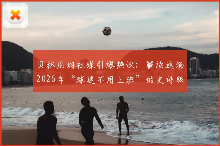 贝林厄姆社媒引爆热议：解读这场2026年“球迷不用上班”的史诗级胜利，附社媒原文及球迷反应