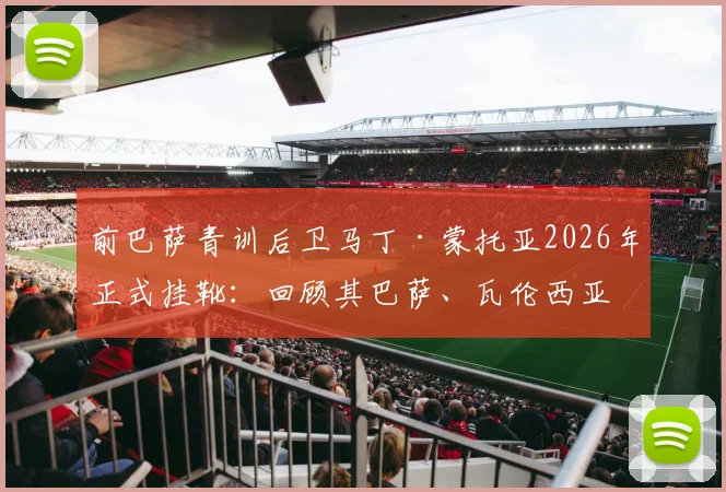 前巴萨青训后卫马丁·蒙托亚2026年正式挂靴:回顾其巴萨、瓦伦西亚生涯与退役感言