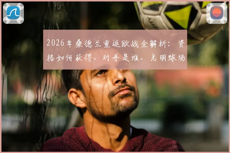 2026年桑德兰重返欧战全解析：资格如何获得、对手是谁、光明球场沸腾之夜回顾