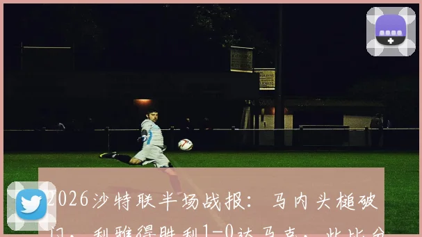 2026沙特联半场战报：马内头槌破门，利雅得胜利1-0达马克，此比分若保持则将夺冠