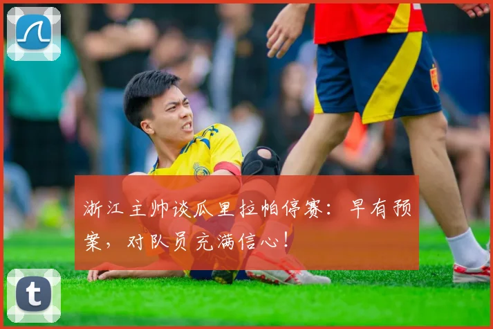 浙江主帅谈瓜里拉帕停赛：早有预案，对队员充满信心！