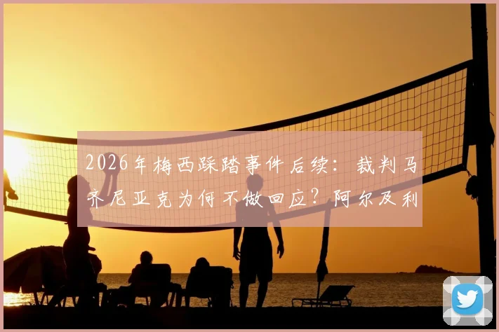 2026年梅西踩踏事件后续：裁判马齐尼亚克为何不做回应？阿尔及利亚媒体最新报道分析