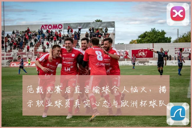 范戴克赛后直言输球令人恼火，揭示职业球员真实心态与欧洲杯球队目标