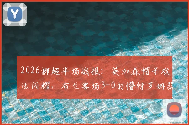 2026挪超半场战报:英加森帽子戏法闪耀,布兰客场3-0打懵特罗姆瑟,附关键球员数据与技术统计