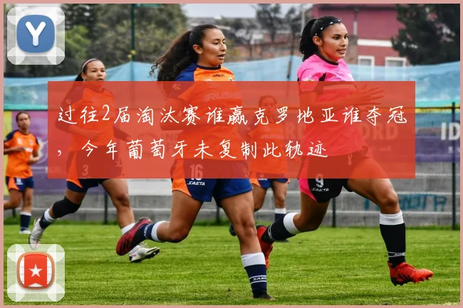 过往2届淘汰赛谁赢克罗地亚谁夺冠，今年葡萄牙未复制此轨迹