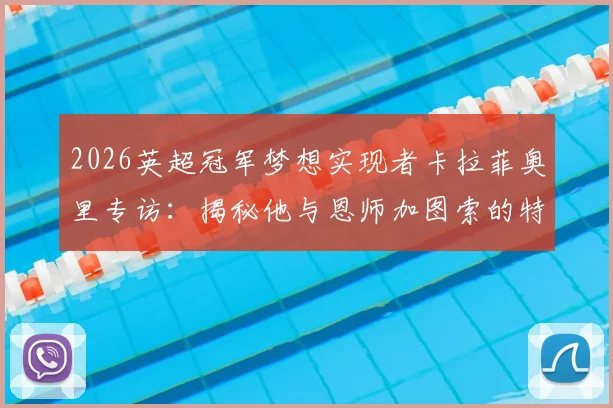 2026英超冠军梦想实现者卡拉菲奥里专访：揭秘他与恩师加图索的特殊师徒情谊与夺冠心路历程