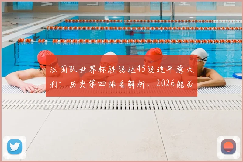 法国队世界杯胜场达45场追平意大利：历史第四排名解析，2026能否超越德国巴西？