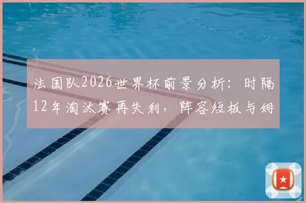 法国队2026世界杯前景分析：时隔12年淘汰赛再失利，阵容短板与姆巴佩带队能力成关键