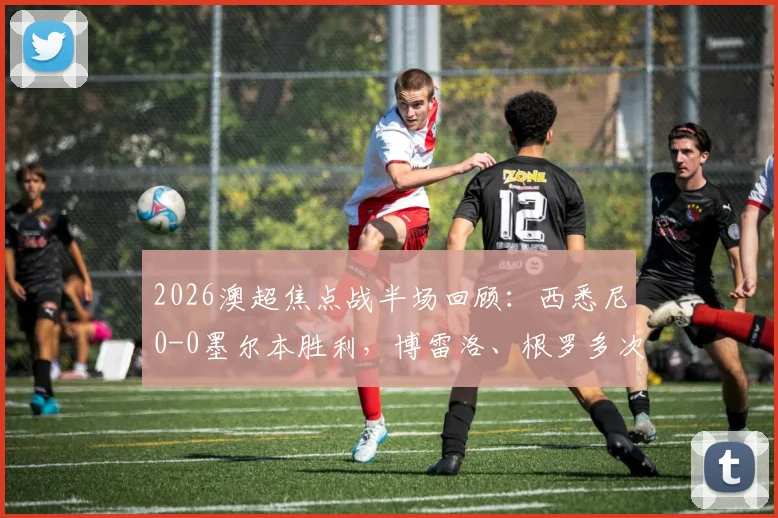 2026澳超焦点战半场回顾:西悉尼0-0墨尔本胜利,博雷洛、根罗多次造险,附全场数据预测与集锦观看指南