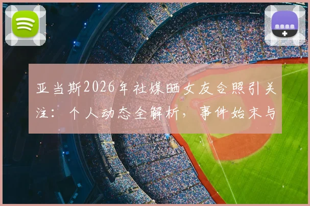 亚当斯2026年社媒晒女友合照引关注:个人动态全解析,事件始末与球迷讨论焦点汇总