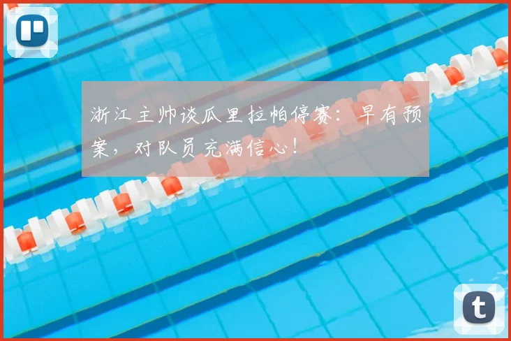 浙江主帅谈瓜里拉帕停赛：早有预案，对队员充满信心！