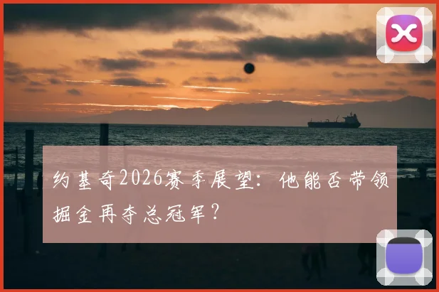 约基奇2026赛季展望：他能否带领掘金再夺总冠军？