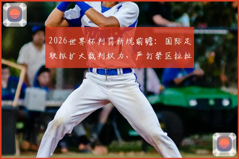2026世界杯判罚新规前瞻：国际足联拟扩大裁判权力，严打禁区拉扯犯规引热议