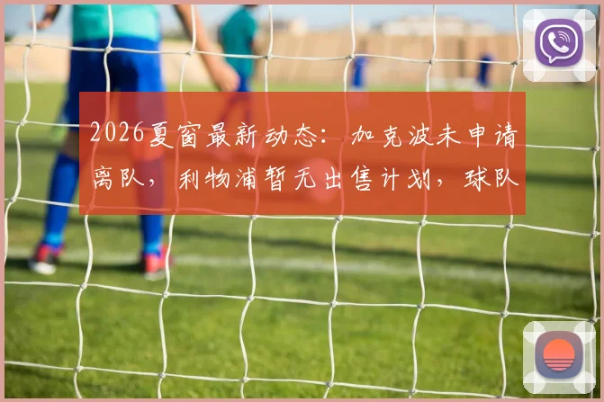 2026夏窗最新动态：加克波未申请离队，利物浦暂无出售计划，球队锋线布局分析