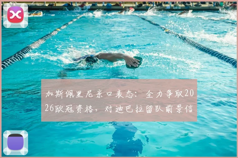 加斯佩里尼亲口表态：全力争取2026欧冠资格，对迪巴拉留队前景信心十足