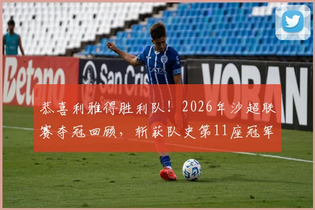 恭喜利雅得胜利队！2026年沙超联赛夺冠回顾，斩获队史第11座冠军奖杯