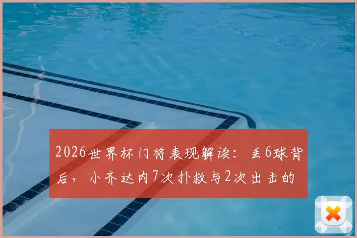 2026世界杯门将表现解读:丢6球背后,小齐达内7次扑救与2次出击的实战分析