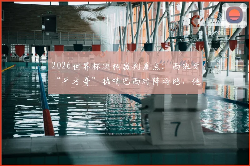 2026世界杯次轮裁判看点：西班牙“平方哥”执哨巴西对阵海地，他的执法风格与过往争议全解析