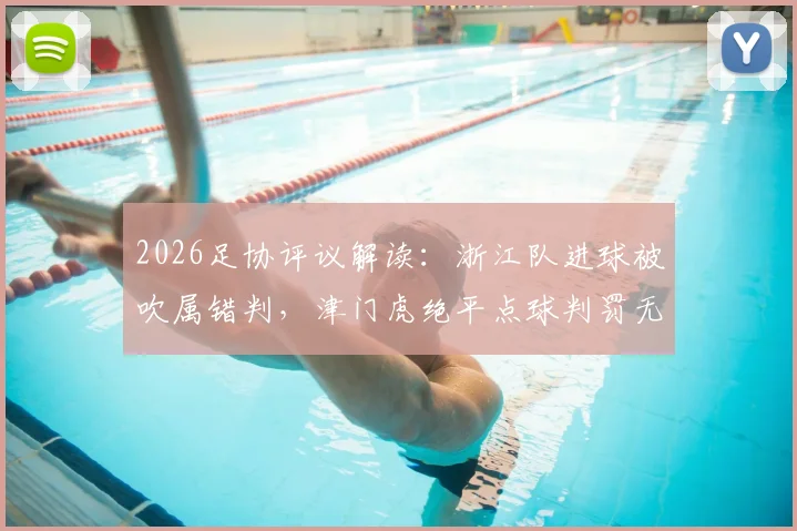 2026足协评议解读：浙江队进球被吹属错判，津门虎绝平点球判罚无误，详解争议全过程