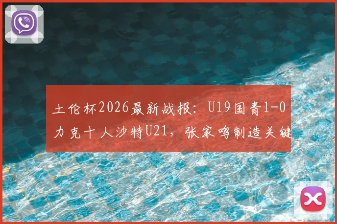 土伦杯2026最新战报：U19国青1-0力克十人沙特U21，张家鸣制造关键乌龙球获胜