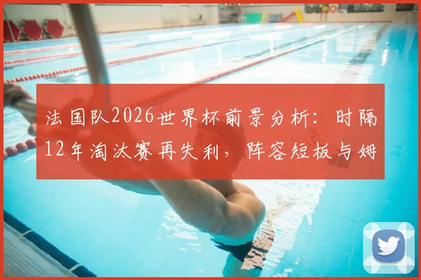 法国队2026世界杯前景分析:时隔12年淘汰赛再失利,阵容短板与姆巴佩带队能力成关键