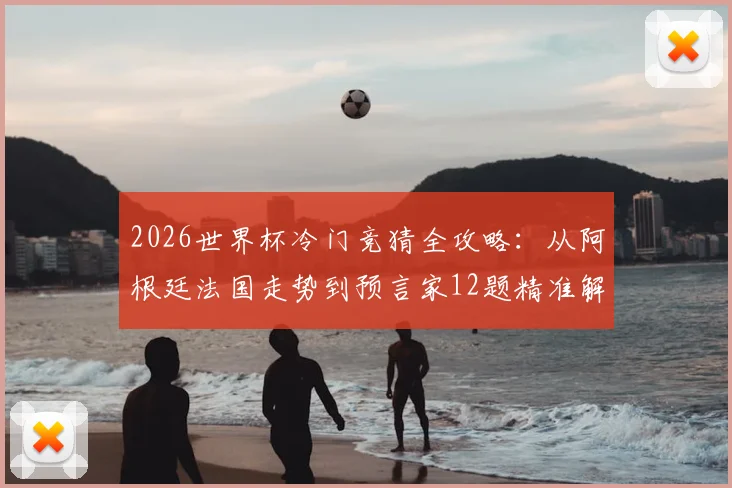2026世界杯冷门竞猜全攻略：从阿根廷法国走势到预言家12题精准解析