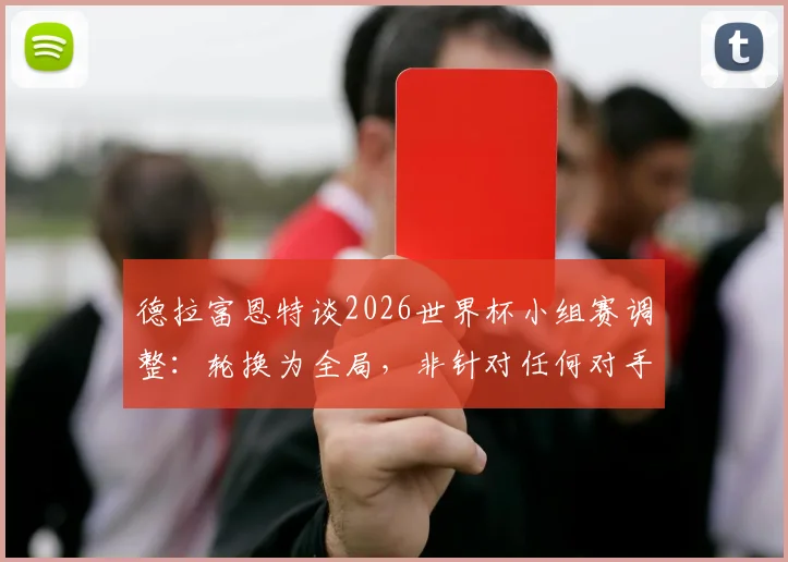 德拉富恩特谈2026世界杯小组赛调整：轮换为全局，非针对任何对手，详解西班牙队战术思路